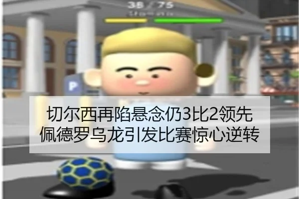 切尔西再陷悬念仍3比2领先 佩德罗乌龙引发比赛惊心逆转