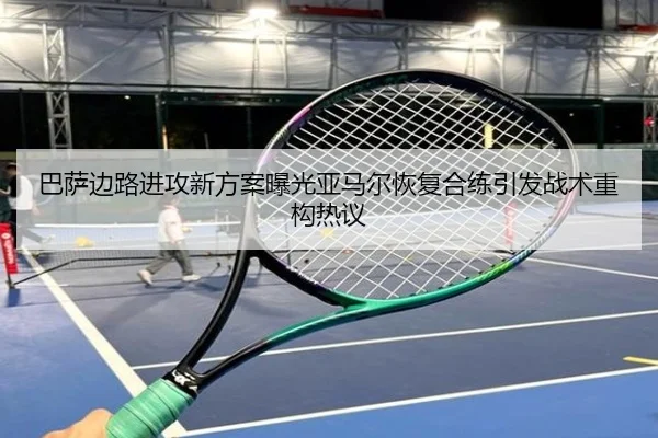 巴萨边路进攻新方案曝光亚马尔恢复合练引发战术重构热议