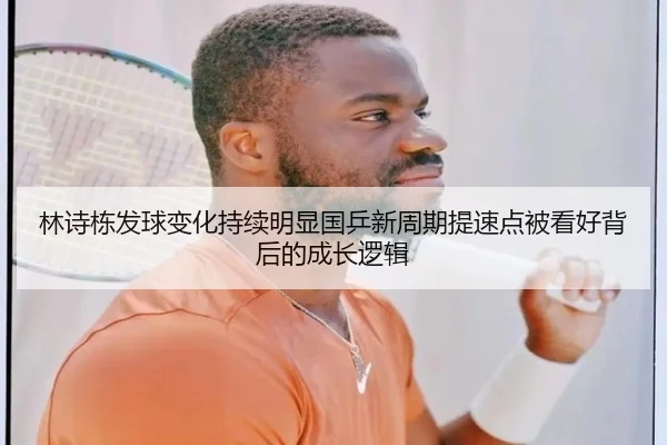 林诗栋发球变化持续明显国乒新周期提速点被看好背后的成长逻辑