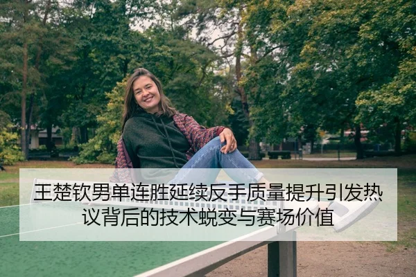 王楚钦男单连胜延续反手质量提升引发热议背后的技术蜕变与赛场价值