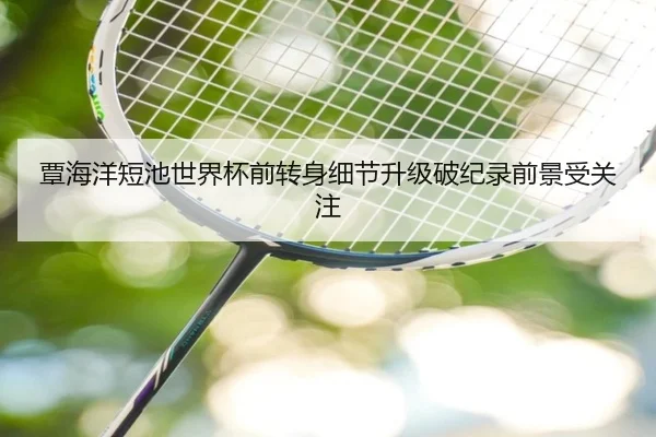 覃海洋短池世界杯前转身细节升级破纪录前景受关注